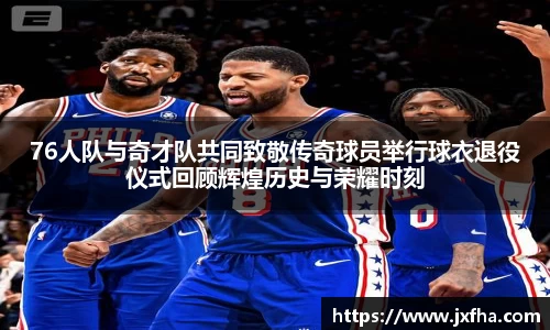 76人队与奇才队共同致敬传奇球员举行球衣退役仪式回顾辉煌历史与荣耀时刻