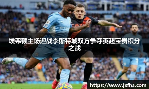 埃弗顿主场迎战李斯特城双方争夺英超宝贵积分之战